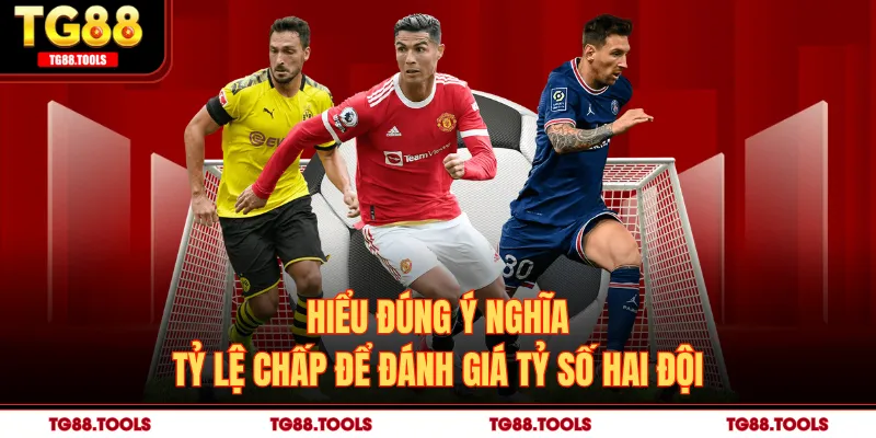 Hiểu đúng ý nghĩa tỷ lệ chấp để đánh giá tỷ số hai đội