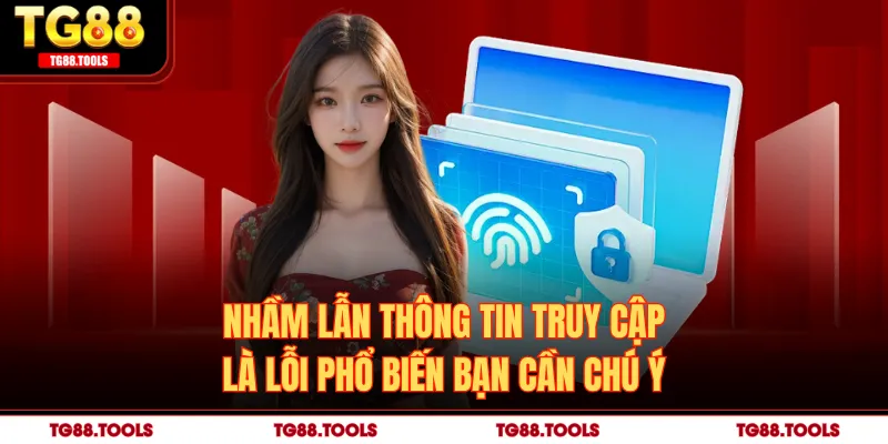 Nhầm lẫn thông tin truy cập là lỗi phổ biến bạn cần chú ý